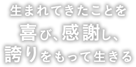 生まれてきたことを喜び、感謝し、誇りをもって生きる